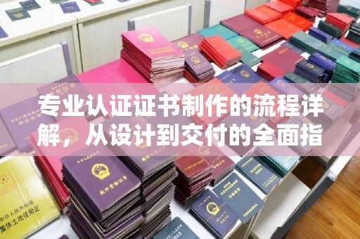 太谷专业认证证书制作的流程详解，从设计到交付的全面指南