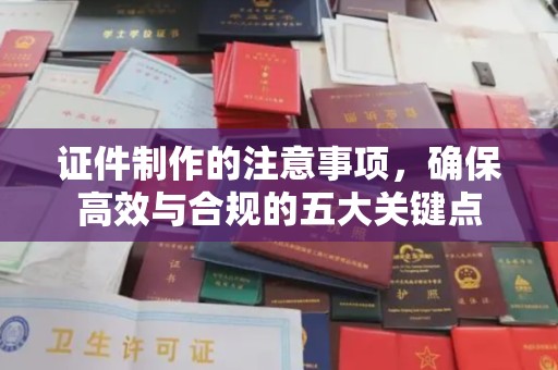 太谷证件制作的注意事项，确保高效与合规的五大关键点