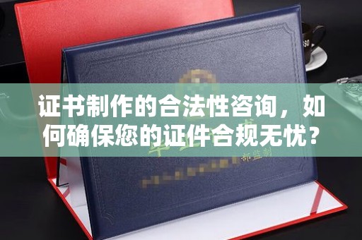 太谷证书制作的合法性咨询，如何确保您的证件合规无忧？