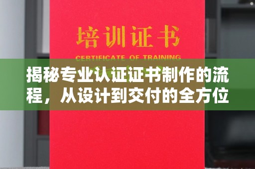 太谷揭秘专业认证证书制作的流程，从设计到交付的全方位指南