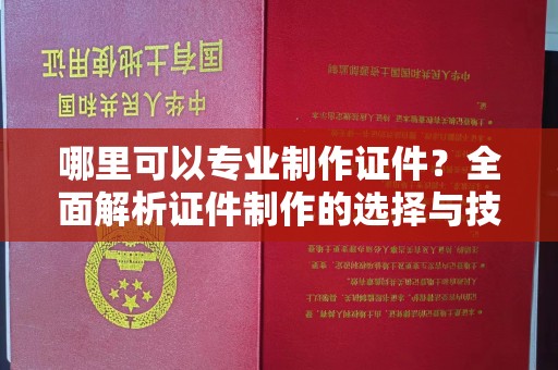 太谷哪里可以专业制作证件？全面解析证件制作的选择与技巧