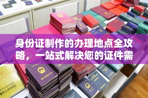 太谷身份证制作的办理地点全攻略，一站式解决您的证件需求