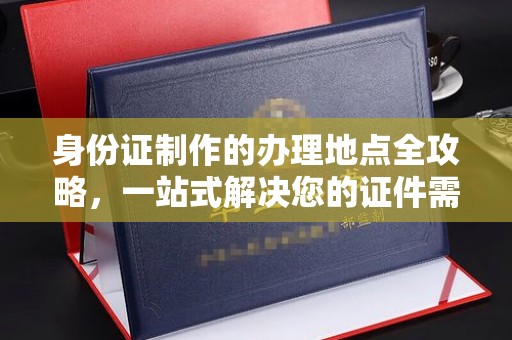 太谷身份证制作的办理地点全攻略，一站式解决您的证件需求