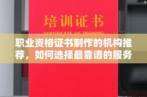 太谷职业资格证书制作的机构推荐，如何选择最靠谱的服务商？