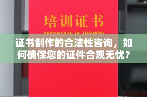 太谷证书制作的合法性咨询，如何确保您的证件合规无忧？